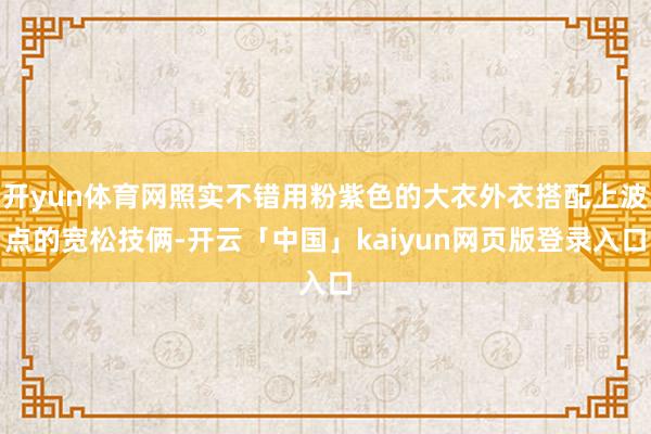 开yun体育网照实不错用粉紫色的大衣外衣搭配上波点的宽松技俩-开云「中国」kaiyun网页版登录入口