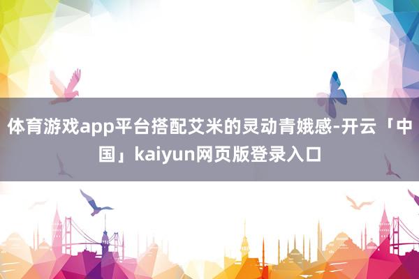 体育游戏app平台搭配艾米的灵动青娥感-开云「中国」kaiyun网页版登录入口