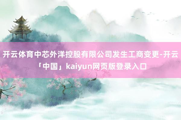 开云体育中芯外洋控股有限公司发生工商变更-开云「中国」kaiyun网页版登录入口