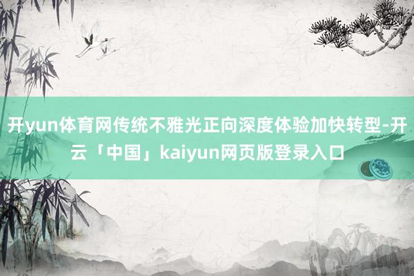 开yun体育网传统不雅光正向深度体验加快转型-开云「中国」kaiyun网页版登录入口
