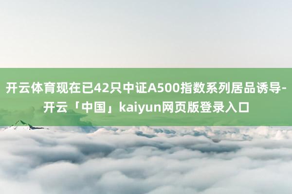 开云体育现在已42只中证A500指数系列居品诱导-开云「中国」kaiyun网页版登录入口