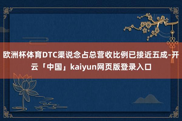 欧洲杯体育DTC渠说念占总营收比例已接近五成-开云「中国」kaiyun网页版登录入口