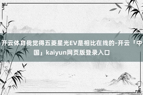 开云体育我觉得五菱星光EV是相比在线的-开云「中国」kaiyun网页版登录入口