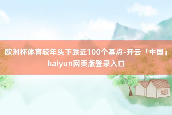 欧洲杯体育较年头下跌近100个基点-开云「中国」kaiyun网页版登录入口