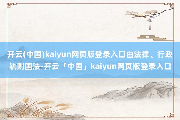 开云(中国)kaiyun网页版登录入口由法律、行政轨则国法-开云「中国」kaiyun网页版登录入口