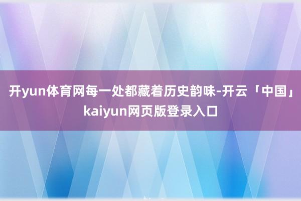 开yun体育网每一处都藏着历史韵味-开云「中国」kaiyun网页版登录入口