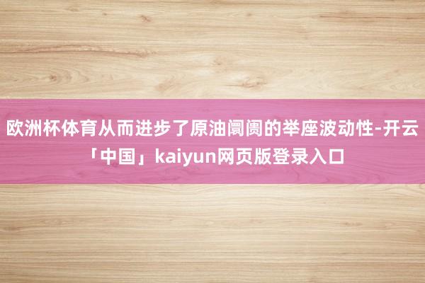 欧洲杯体育从而进步了原油阛阓的举座波动性-开云「中国」kaiyun网页版登录入口