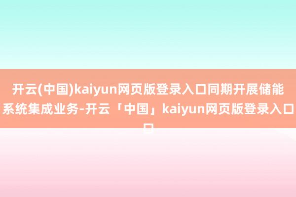开云(中国)kaiyun网页版登录入口同期开展储能系统集成业务-开云「中国」kaiyun网页版登录入口