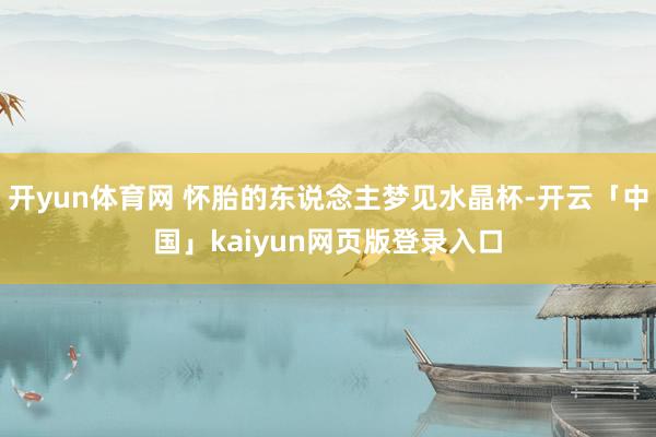 开yun体育网 怀胎的东说念主梦见水晶杯-开云「中国」kaiyun网页版登录入口