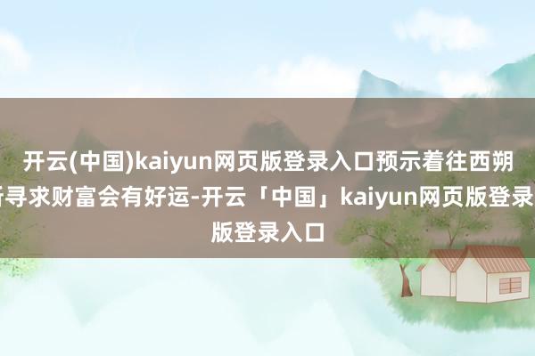 开云(中国)kaiyun网页版登录入口预示着往西朔场所寻求财富会有好运-开云「中国」kaiyun网页版登录入口