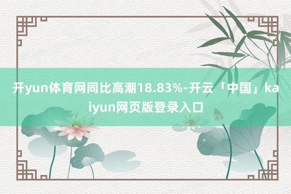 开yun体育网同比高潮18.83%-开云「中国」kaiyun网页版登录入口