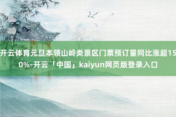 开云体育元旦本领山岭类景区门票预订量同比涨超150%-开云「中国」kaiyun网页版登录入口