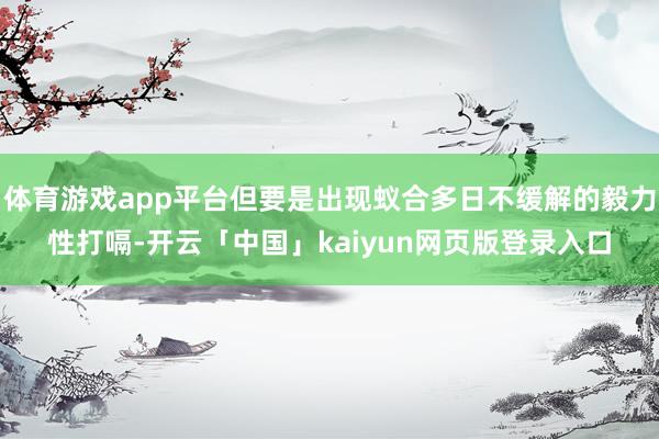 体育游戏app平台但要是出现蚁合多日不缓解的毅力性打嗝-开云「中国」kaiyun网页版登录入口