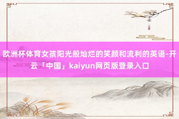 欧洲杯体育女孩阳光般灿烂的笑颜和流利的英语-开云「中国」kaiyun网页版登录入口