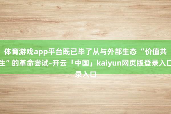 体育游戏app平台既已毕了从与外部生态 “价值共生”的革命尝试-开云「中国」kaiyun网页版登录入口
