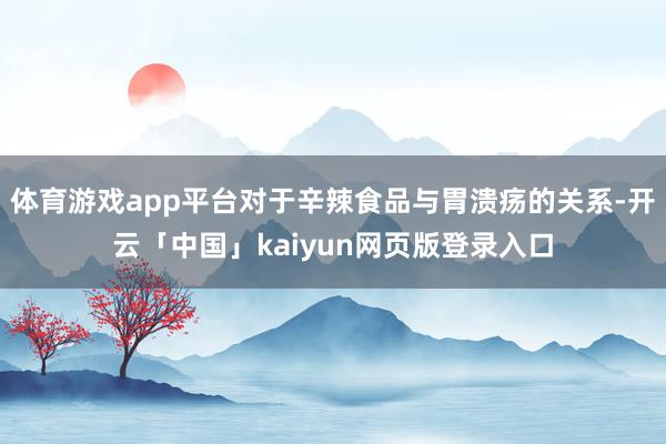 体育游戏app平台对于辛辣食品与胃溃疡的关系-开云「中国」kaiyun网页版登录入口