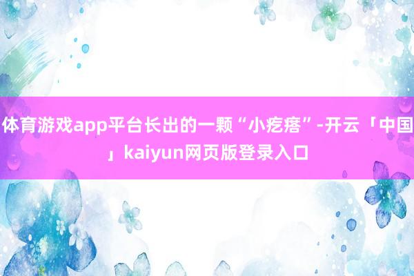 体育游戏app平台长出的一颗“小疙瘩”-开云「中国」kaiyun网页版登录入口