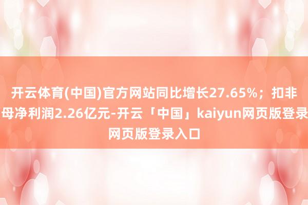 开云体育(中国)官方网站同比增长27.65%；扣非后归母净利润2.26亿元-开云「中国」kaiyun网页版登录入口