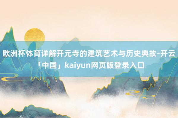 欧洲杯体育详解开元寺的建筑艺术与历史典故-开云「中国」kaiyun网页版登录入口
