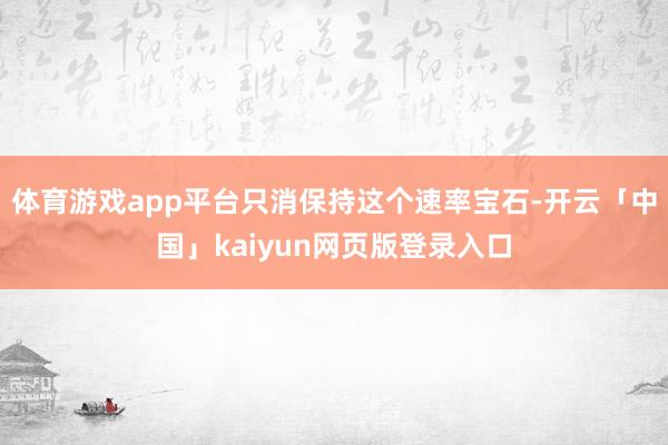 体育游戏app平台只消保持这个速率宝石-开云「中国」kaiyun网页版登录入口