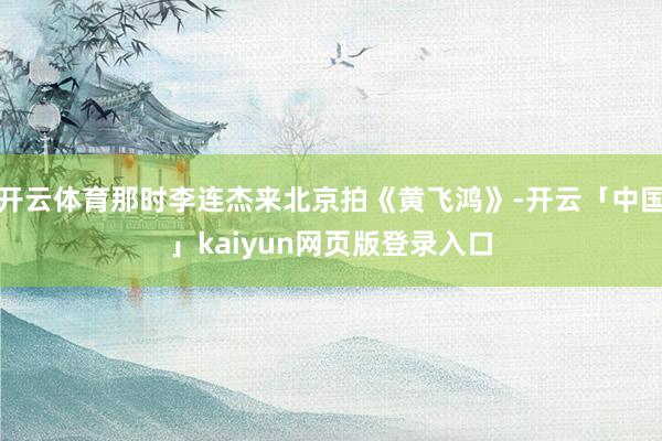 开云体育那时李连杰来北京拍《黄飞鸿》-开云「中国」kaiyun网页版登录入口