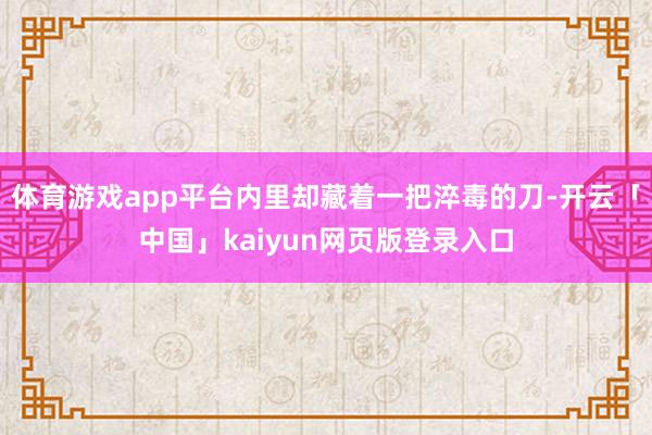 体育游戏app平台内里却藏着一把淬毒的刀-开云「中国」kaiyun网页版登录入口
