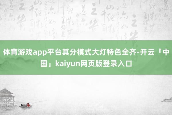 体育游戏app平台其分模式大灯特色全齐-开云「中国」kaiyun网页版登录入口