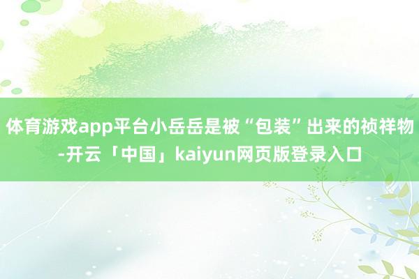体育游戏app平台小岳岳是被“包装”出来的祯祥物-开云「中国」kaiyun网页版登录入口