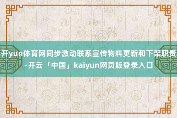 开yun体育网同步激动联系宣传物料更新和下架职责-开云「中国」kaiyun网页版登录入口