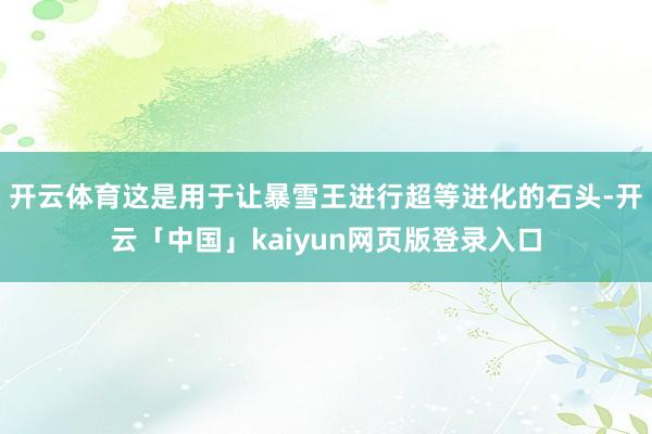 开云体育这是用于让暴雪王进行超等进化的石头-开云「中国」kaiyun网页版登录入口