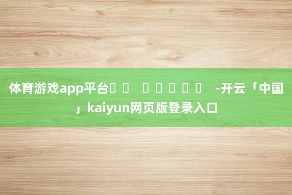 体育游戏app平台		  					  -开云「中国」kaiyun网页版登录入口