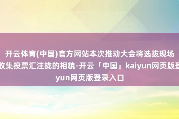 开云体育(中国)官方网站本次推动大会将选拔现场投票和收集投票汇注拢的相貌-开云「中国」kaiyun网页版登录入口