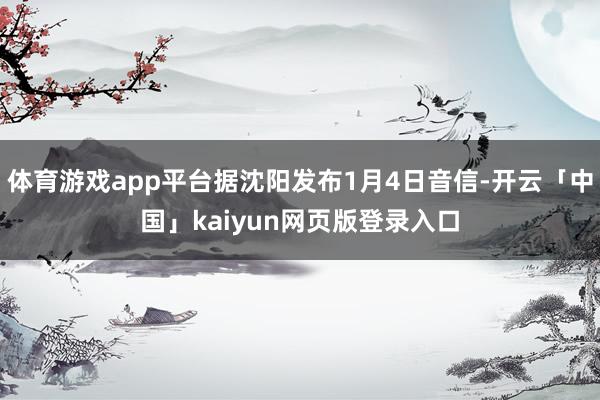 体育游戏app平台据沈阳发布1月4日音信-开云「中国」kaiyun网页版登录入口
