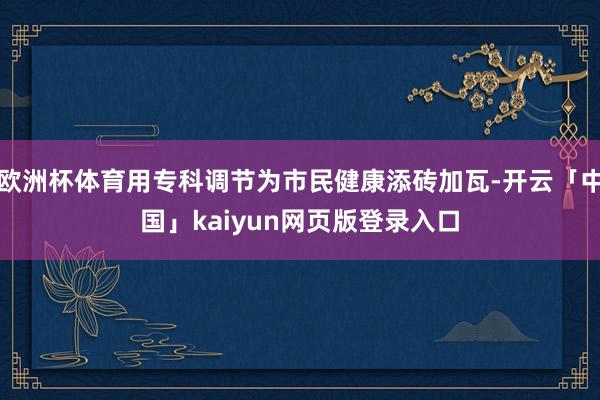欧洲杯体育用专科调节为市民健康添砖加瓦-开云「中国」kaiyun网页版登录入口