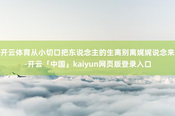 开云体育从小切口把东说念主的生离别离娓娓说念来-开云「中国」kaiyun网页版登录入口