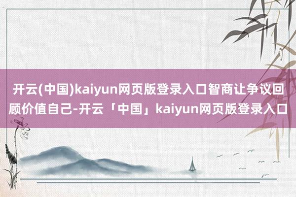 开云(中国)kaiyun网页版登录入口智商让争议回顾价值自己-开云「中国」kaiyun网页版登录入口