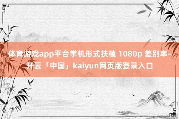 体育游戏app平台掌机形式扶植 1080p 差别率-开云「中国」kaiyun网页版登录入口