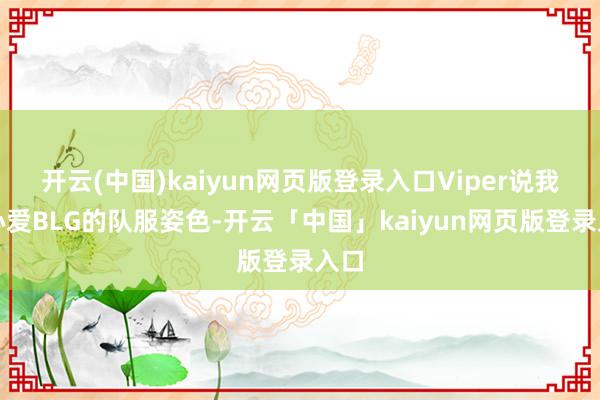 开云(中国)kaiyun网页版登录入口Viper说我方心爱BLG的队服姿色-开云「中国」kaiyun网页版登录入口