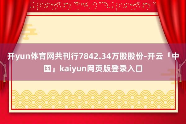 开yun体育网共刊行7842.34万股股份-开云「中国」kaiyun网页版登录入口