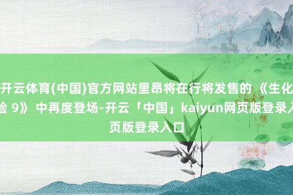 开云体育(中国)官方网站里昂将在行将发售的 《生化危险 9》 中再度登场-开云「中国」kaiyun网页版登录入口
