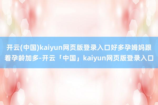 开云(中国)kaiyun网页版登录入口好多孕姆妈跟着孕龄加多-开云「中国」kaiyun网页版登录入口