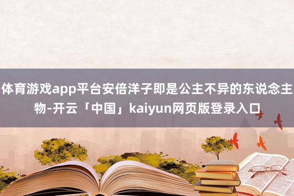 体育游戏app平台安倍洋子即是公主不异的东说念主物-开云「中国」kaiyun网页版登录入口