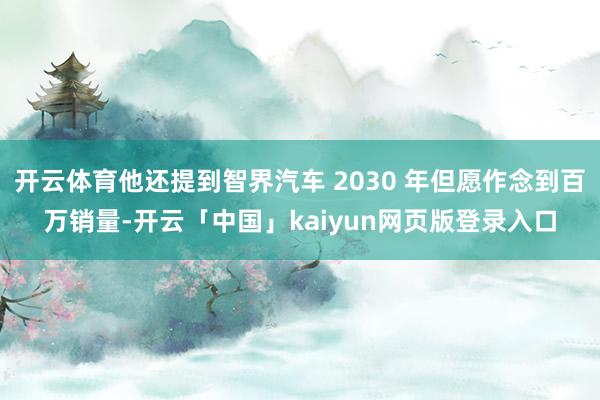 开云体育他还提到智界汽车 2030 年但愿作念到百万销量-开云「中国」kaiyun网页版登录入口