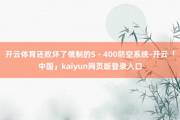 开云体育还败坏了俄制的S - 400防空系统-开云「中国」kaiyun网页版登录入口
