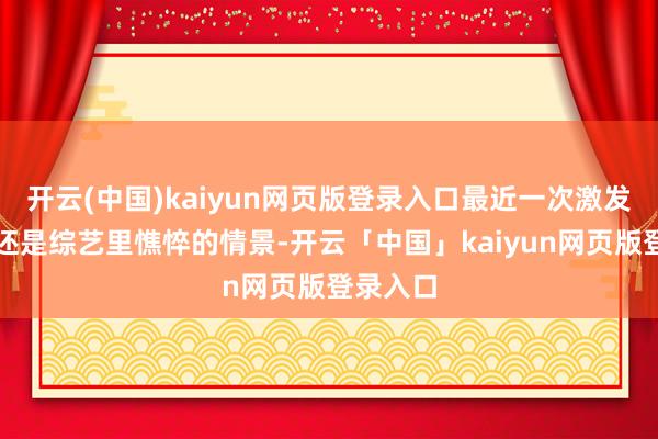 开云(中国)kaiyun网页版登录入口最近一次激发探讨竟还是综艺里憔悴的情景-开云「中国」kaiyun网页版登录入口