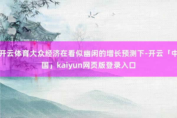 开云体育大众经济在看似幽闲的增长预测下-开云「中国」kaiyun网页版登录入口
