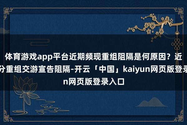 体育游戏app平台近期频现重组阻隔是何原因？近期部分重组交游宣告阻隔-开云「中国」kaiyun网页版登录入口