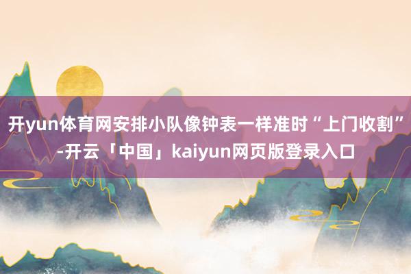 开yun体育网安排小队像钟表一样准时“上门收割”-开云「中国」kaiyun网页版登录入口
