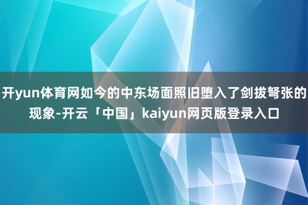 开yun体育网如今的中东场面照旧堕入了剑拔弩张的现象-开云「中国」kaiyun网页版登录入口