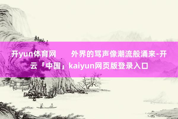 开yun体育网 外界的骂声像潮流般涌来-开云「中国」kaiyun网页版登录入口